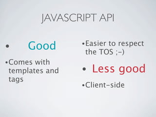JAVASCRIPT API

                 • Easier
                        to respect
•    Good         the TOS ;-)
• Comeswith
templates and    •   Less good
tags
                 • Client-side
 