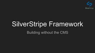 SilverStripe Framework
Building without the CMS
 