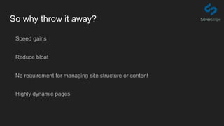 So why throw it away?
Speed gains
Reduce bloat
No requirement for managing site structure or content
Highly dynamic pages
 