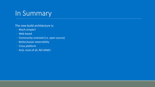 In Summary
The new build architecture is:
◦ Much simpler!
◦ Web based
◦ Community-oriented (i.e. open source)
◦ Better/easier extensibility
◦ Cross platform
◦ And, most of all, NO XAML!
 