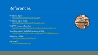 References
VSO Build Agent
◦ https://github.com/Microsoft/vso-agent
VSO Build Agent Tasks
◦ https://github.com/Microsoft/vso-agent-tasks
VSO/TFS Features Timeline
◦ https://www.visualstudio.com/en-us/news/release-archive-vso
Team Foundation Build Reference on MSDN
◦ https://msdn.microsoft.com/en-us/Library/vs/alm/Build/overview
Brian Harry’s Blog
◦ http://blogs.msdn.com/b/bharry/
My Blog 
◦ http://blog.devmatter.com
 