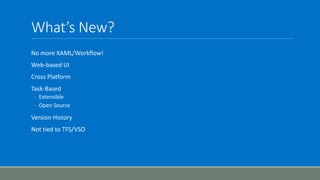 What’s New?
No more XAML/Workflow!
Web-based UI
Cross Platform
Task-Based
◦ Extensible
◦ Open Source
Version History
Not tied to TFS/VSO
 