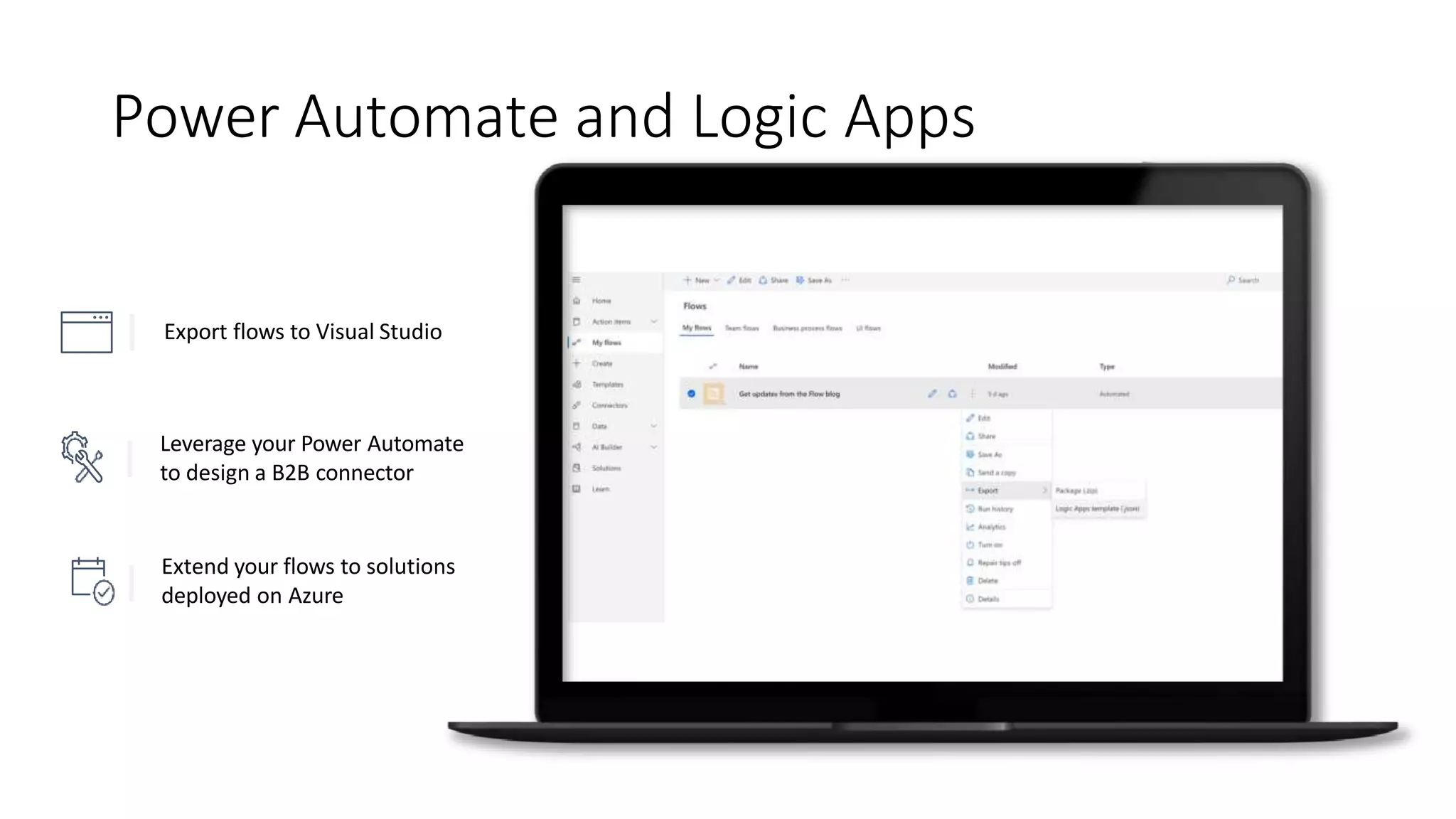 Power Automate and Logic Apps
Leverage your Power Automate
to design a B2B connector
Extend your flows to solutions
deployed on Azure
Export flows to Visual Studio
 