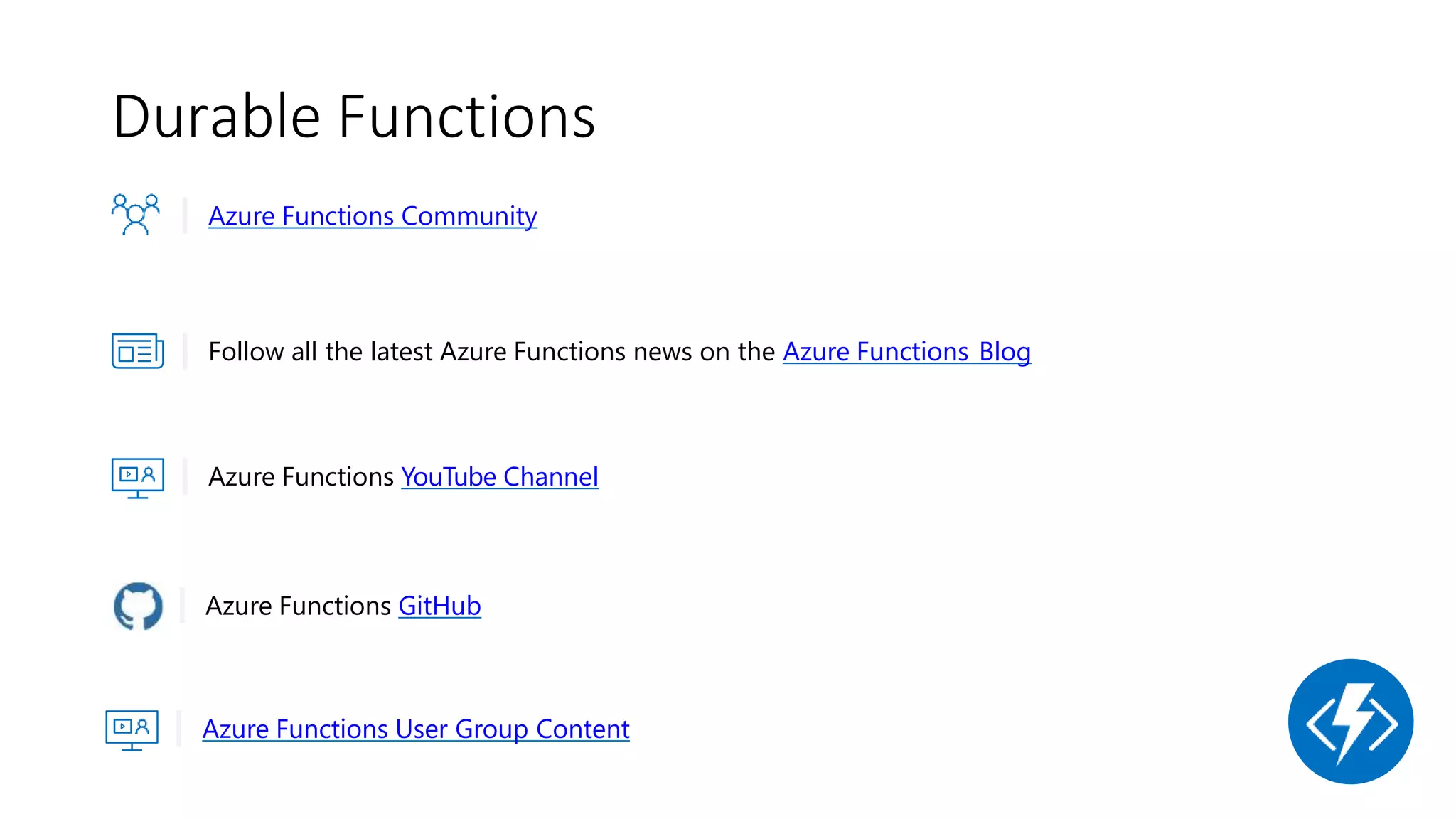 Durable Functions
Azure Functions Community
Follow all the latest Azure Functions news on the Azure Functions Blog
Azure Functions YouTube Channel
Azure Functions GitHub
Azure Functions User Group Content
 