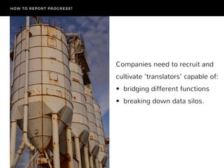 Companies need to recruit and
cultivate ‘translators’ capable of:
•  bridging different functions
•  breaking down data silos.
HOW TO REPORT PROGRESS?
 