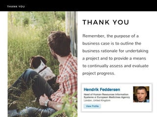 Remember, the purpose of a
business case is to outline the
business rationale for undertaking
a project and to provide a means
to continually assess and evaluate
project progress.
THANK YOU
THANK YOU
 