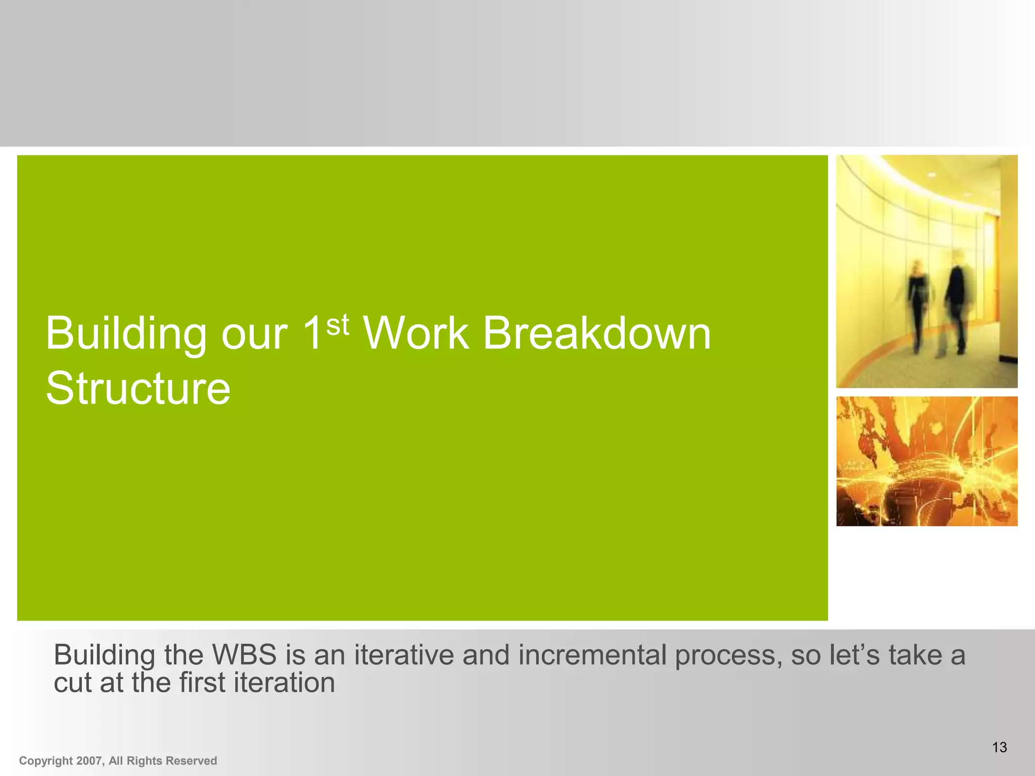 Copyright 2007, All Rights Reserved
13
Building our 1st Work Breakdown
Structure
Building the WBS is an iterative and incremental process, so let’s take a
cut at the first iteration
 
