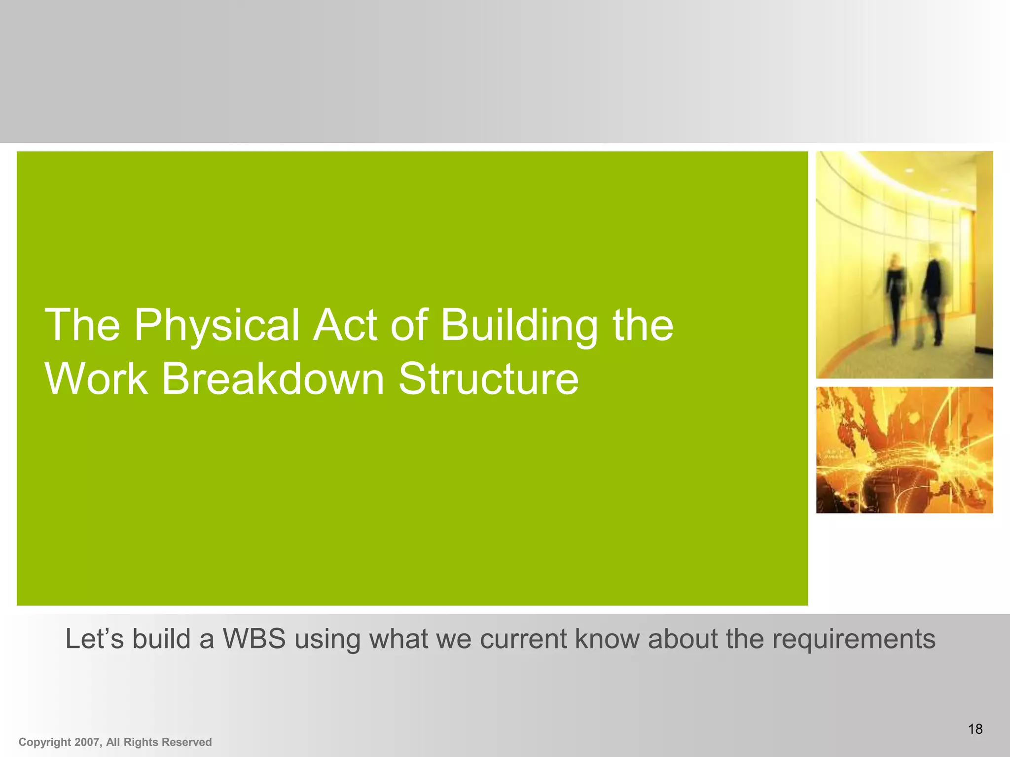 Copyright 2007, All Rights Reserved
18
The Physical Act of Building the
Work Breakdown Structure
Let’s build a WBS using what we current know about the requirements
 