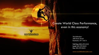 Create World Class Performance,
      even in this economy!

              Worldleaders
              300 State Street
              Rochester, NY 14614

              Toll Free 888.499.5525
              Local 585.399.0652
              Fax 585.399.0655

              www.worldleadersjobs.com
 