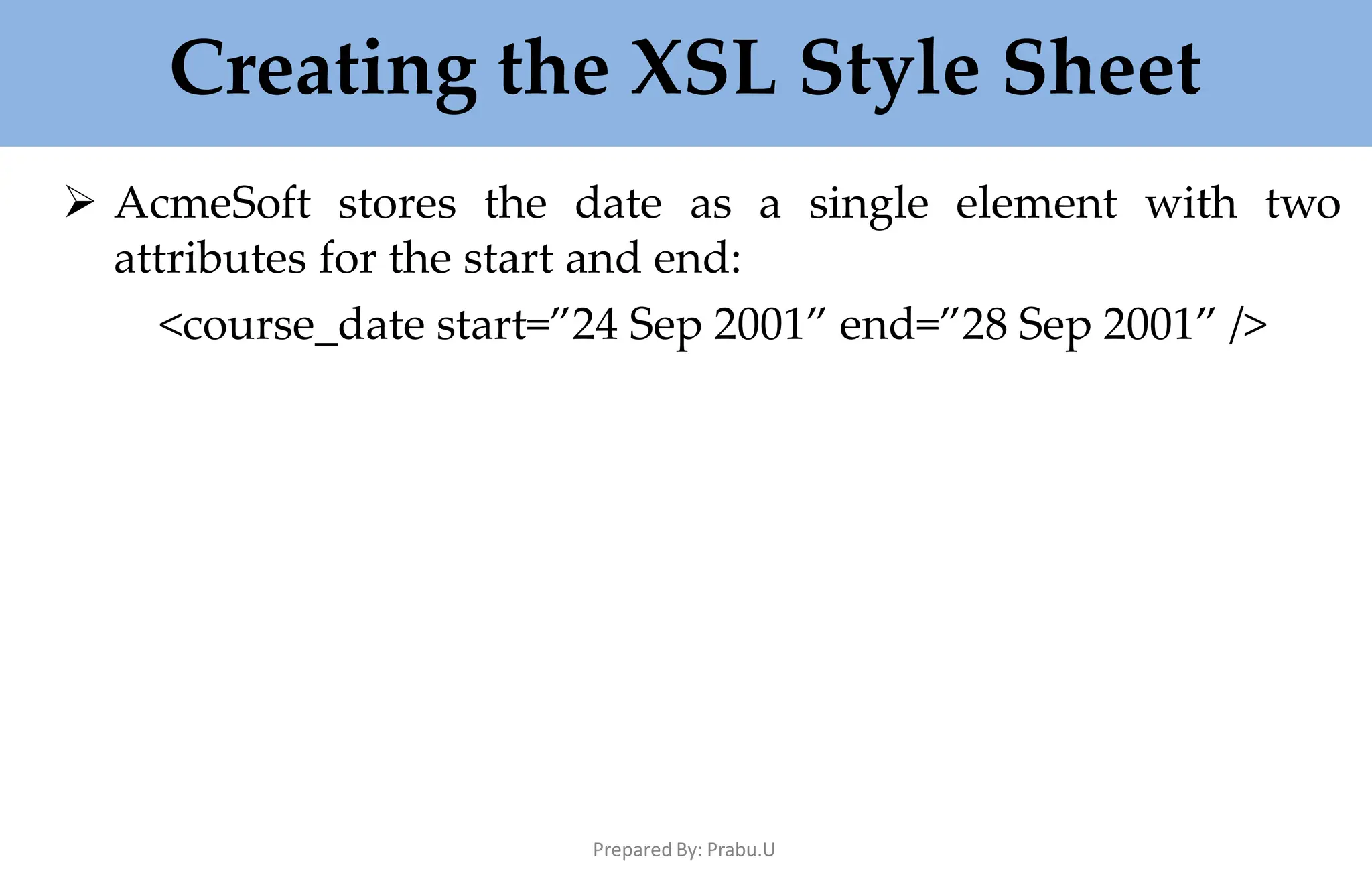 Creating the XSL Style Sheet
Prepared By: Prabu.U
 AcmeSoft stores the date as a single element with two
attributes for the start and end:
<course_date start=”24 Sep 2001” end=”28 Sep 2001” />
 