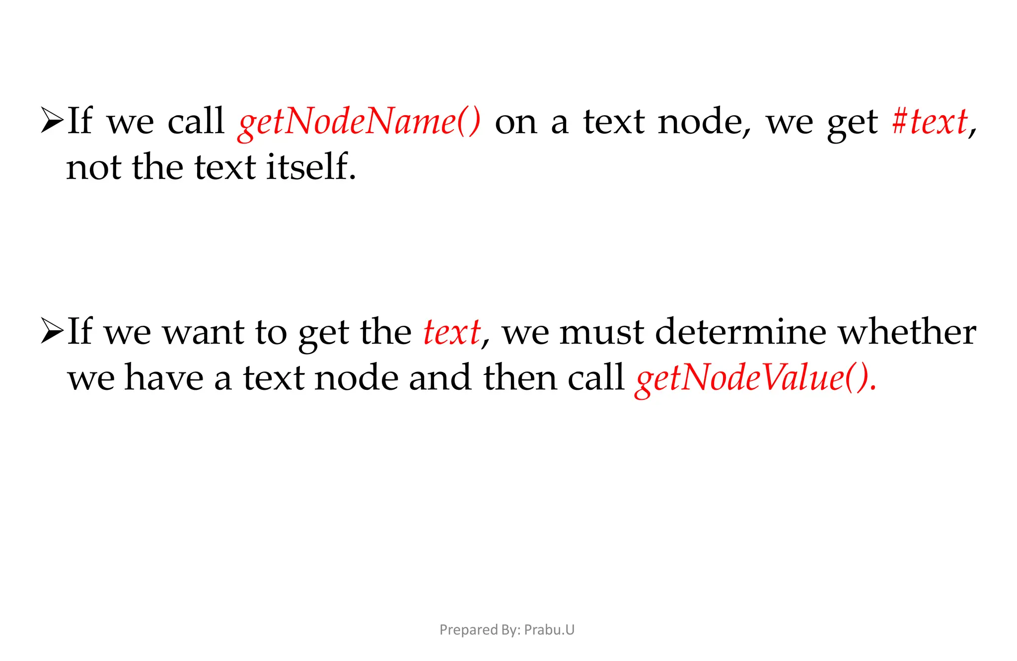 Prepared By: Prabu.U
If we call getNodeName() on a text node, we get #text,
not the text itself.
If we want to get the text, we must determine whether
we have a text node and then call getNodeValue().
 