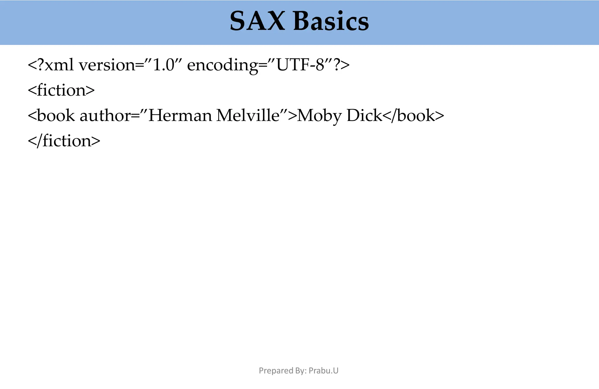 SAX Basics
Prepared By: Prabu.U
<?xml version=”1.0” encoding=”UTF-8”?>
<fiction>
<book author=”Herman Melville”>Moby Dick</book>
</fiction>
 