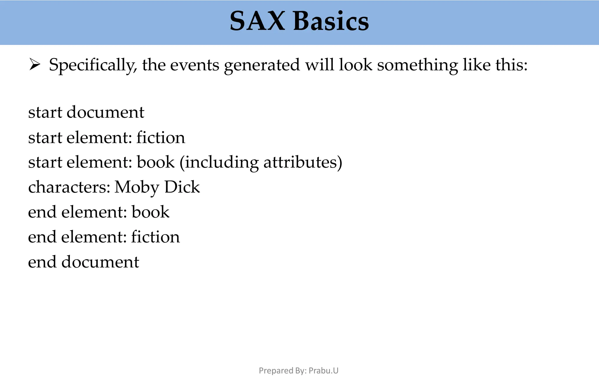 SAX Basics
Prepared By: Prabu.U
 Specifically, the events generated will look something like this:
start document
start element: fiction
start element: book (including attributes)
characters: Moby Dick
end element: book
end element: fiction
end document
 