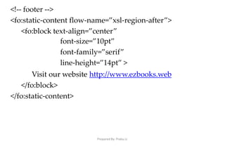 Prepared By: Prabu.U
<!-- footer -->
<fo:static-content flow-name=”xsl-region-after”>
<fo:block text-align=”center”
font-size=”10pt”
font-family=”serif”
line-height=”14pt” >
Visit our website http://www.ezbooks.web
</fo:block>
</fo:static-content>
 