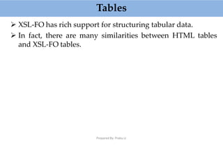 Tables
Prepared By: Prabu.U
 XSL-FO has rich support for structuring tabular data.
 In fact, there are many similarities between HTML tables
and XSL-FO tables.
 