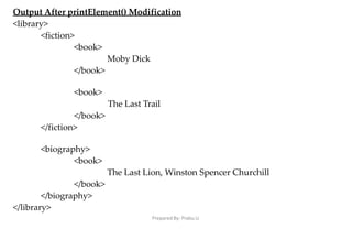 Prepared By: Prabu.U
Output After printElement() Modification
<library>
<fiction>
<book>
Moby Dick
</book>
<book>
The Last Trail
</book>
</fiction>
<biography>
<book>
The Last Lion, Winston Spencer Churchill
</book>
</biography>
</library>
 