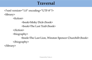 Traversal
Prepared By: Prabu.U
<?xml version=”1.0” encoding=”UTF-8”?>
<library>
<fiction>
<book>Moby Dick</book>
<book>The Last Trail</book>
</fiction>
<biography>
<book>The Last Lion, Winston Spencer Churchill</book>
</biography>
</library>
 