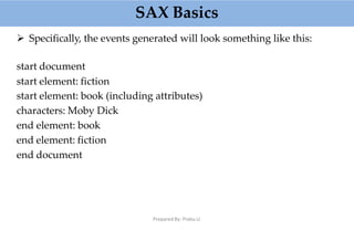 SAX Basics
Prepared By: Prabu.U
 Specifically, the events generated will look something like this:
start document
start element: fiction
start element: book (including attributes)
characters: Moby Dick
end element: book
end element: fiction
end document
 