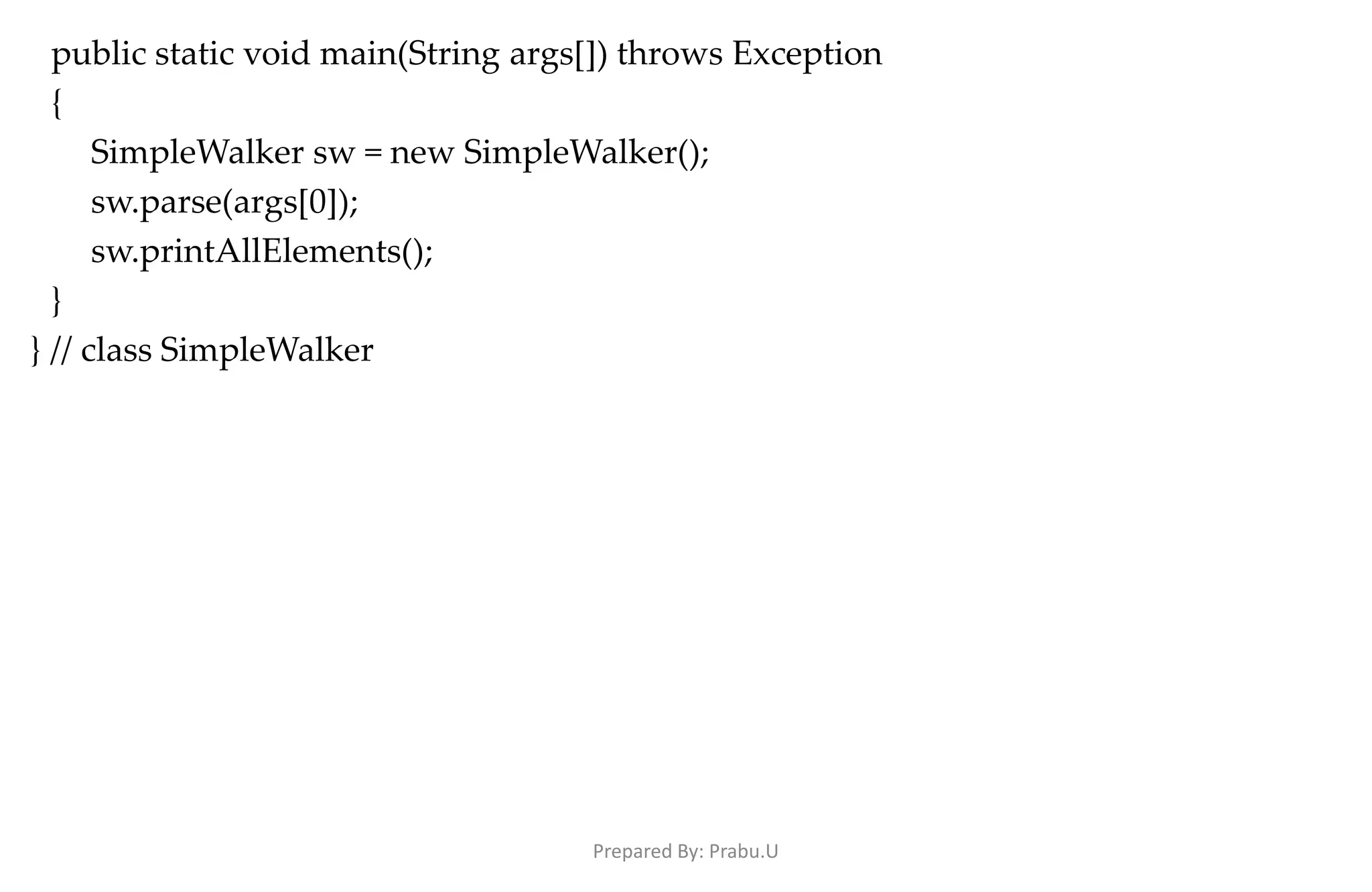 public static void main(String args[]) throws Exception { SimpleWalker sw = new SimpleWalker(); sw.parse(args[0]); sw.printAllElements(); } } // class SimpleWalker Prepared By: Prabu.U 