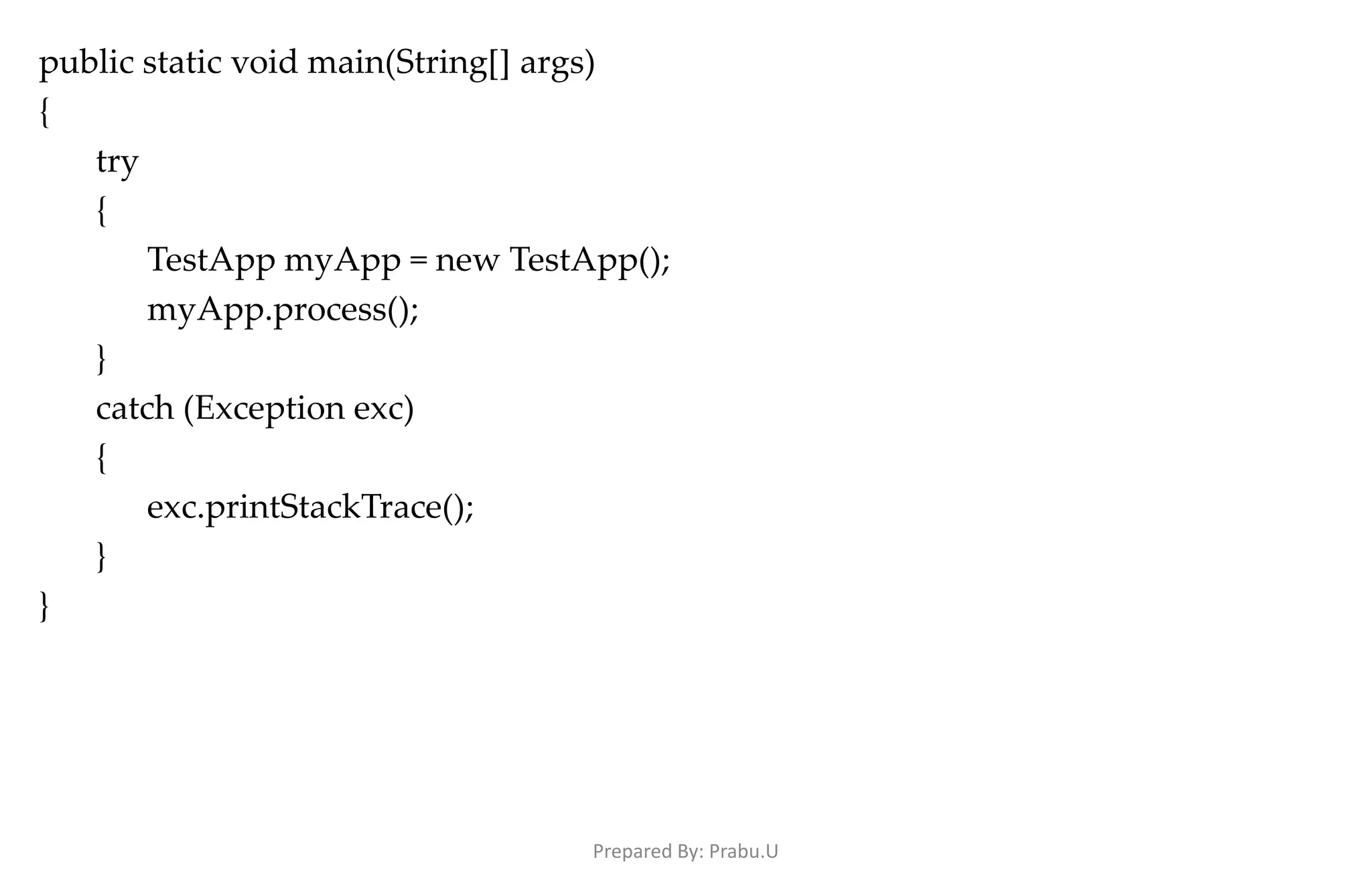 public static void main(String[] args) { try { TestApp myApp = new TestApp(); myApp.process(); } catch (Exception exc) { exc.printStackTrace(); } } Prepared By: Prabu.U 