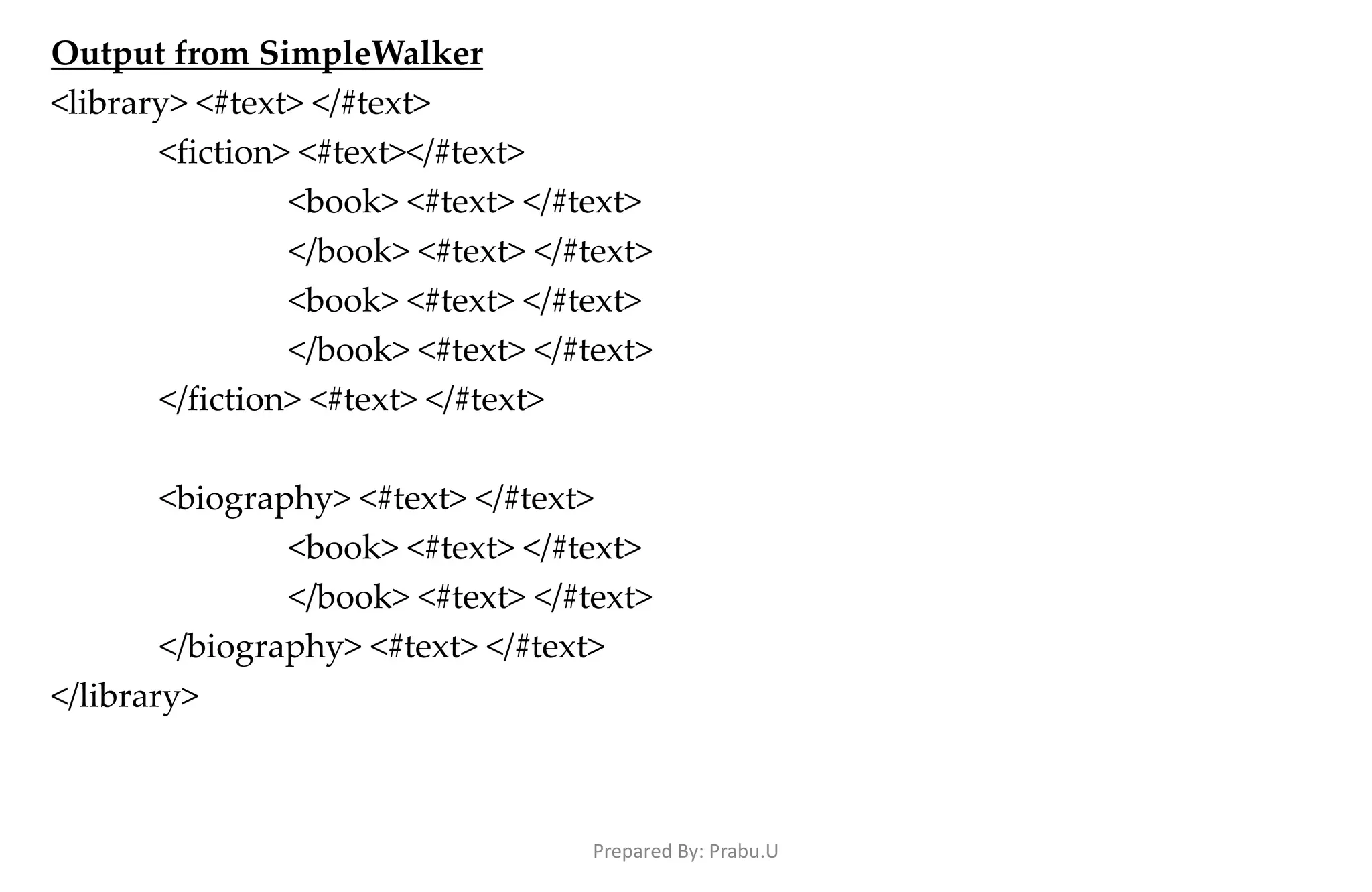 Output from SimpleWalker <library> <#text> </#text> <fiction> <#text></#text> <book> <#text> </#text> </book> <#text> </#text> <book> <#text> </#text> </book> <#text> </#text> </fiction> <#text> </#text> <biography> <#text> </#text> <book> <#text> </#text> </book> <#text> </#text> </biography> <#text> </#text> </library> Prepared By: Prabu.U 