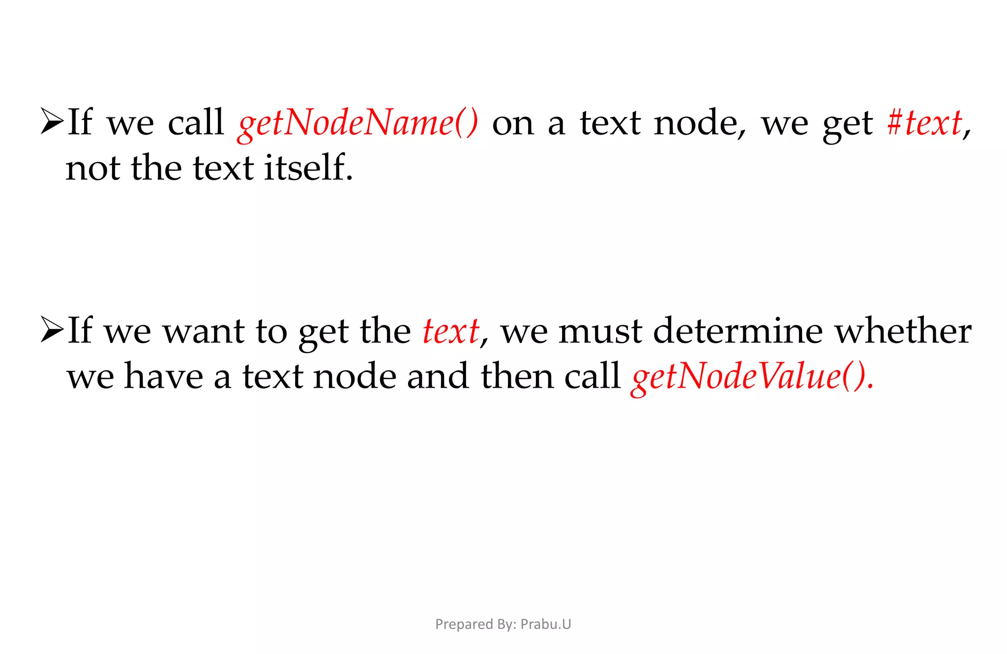 If we call getNodeName() on a text node, we get #text, not the text itself. If we want to get the text, we must determine whether we have a text node and then call getNodeValue(). Prepared By: Prabu.U 