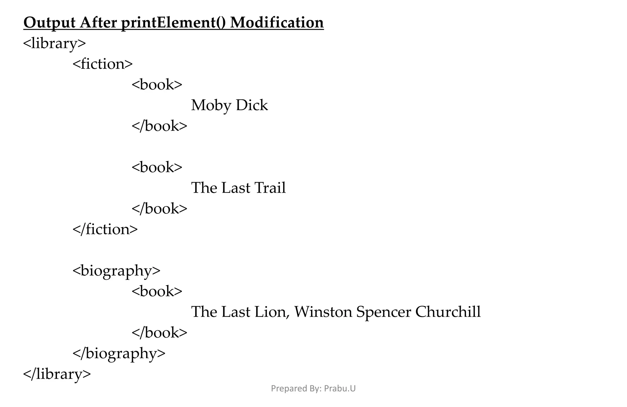Output After printElement() Modification <library> <fiction> <book> Moby Dick </book> <book> The Last Trail </book> </fiction> <biography> <book> The Last Lion, Winston Spencer Churchill </book> </biography> </library> Prepared By: Prabu.U 