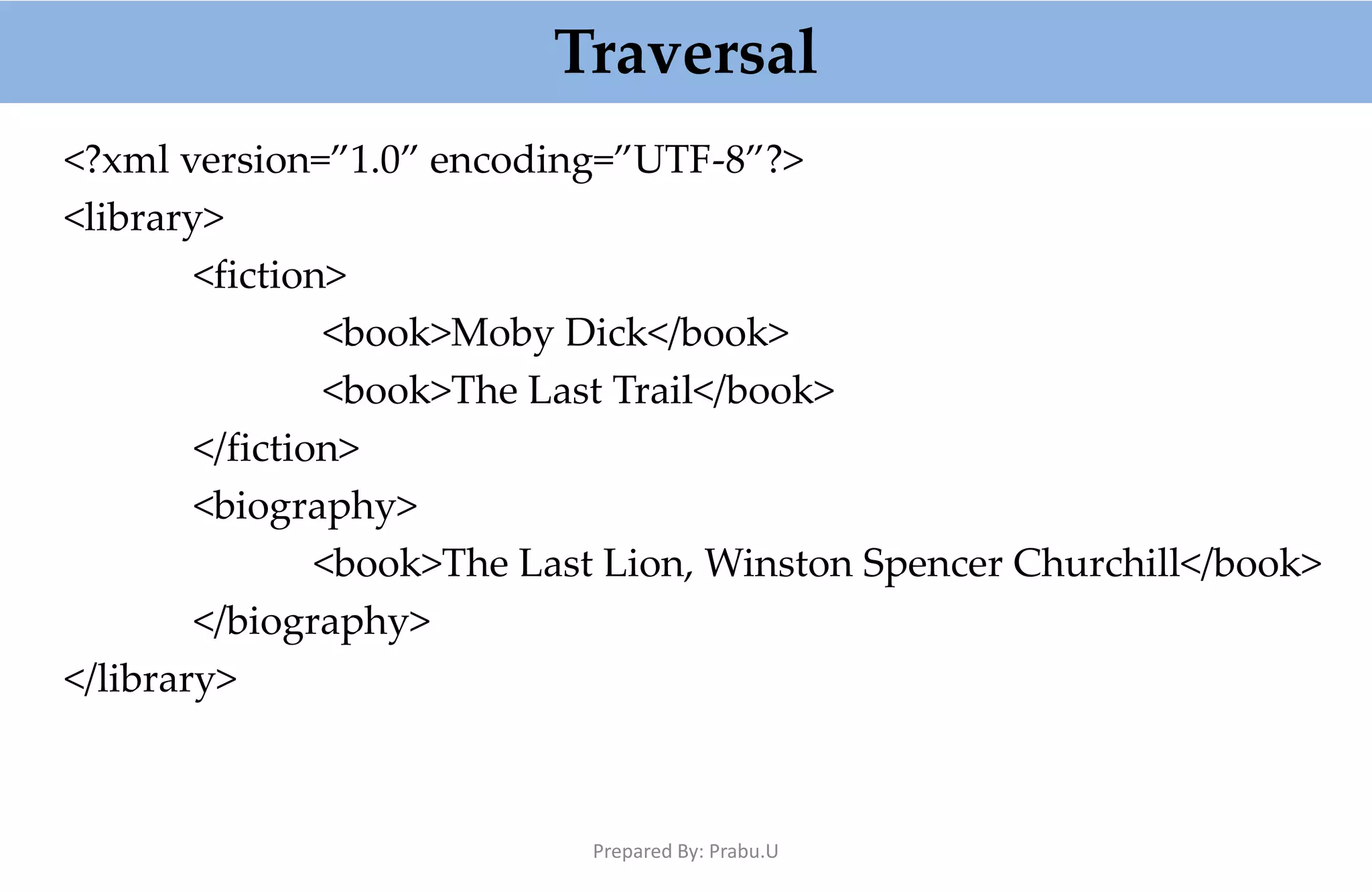 Traversal <?xml version=”1.0” encoding=”UTF-8”?> <library> <fiction> <book>Moby Dick</book> <book>The Last Trail</book> </fiction> <biography> <book>The Last Lion, Winston Spencer Churchill</book> </biography> </library> Prepared By: Prabu.U 