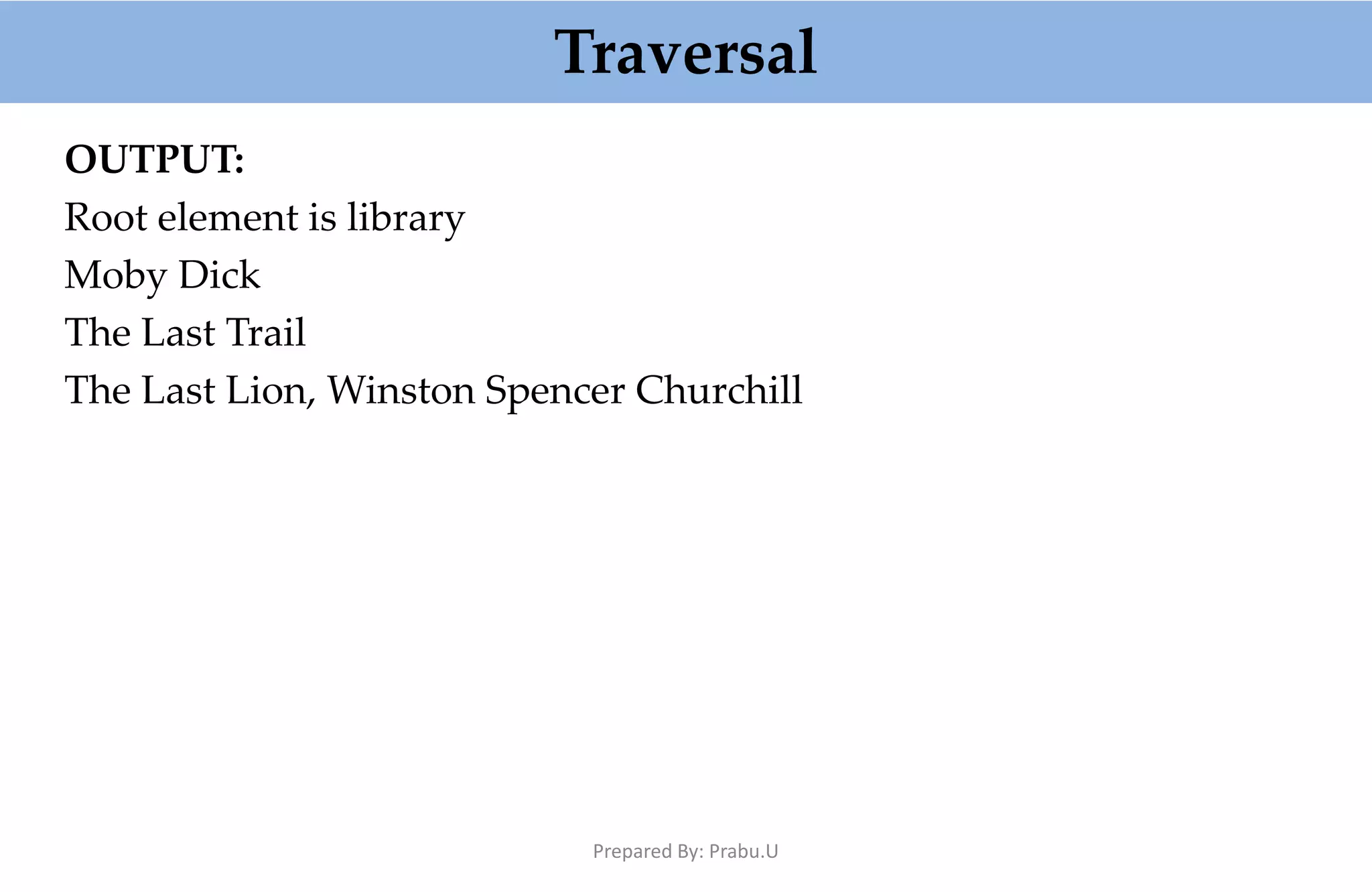 Traversal OUTPUT: Root element is library Moby Dick The Last Trail The Last Lion, Winston Spencer Churchill Prepared By: Prabu.U 