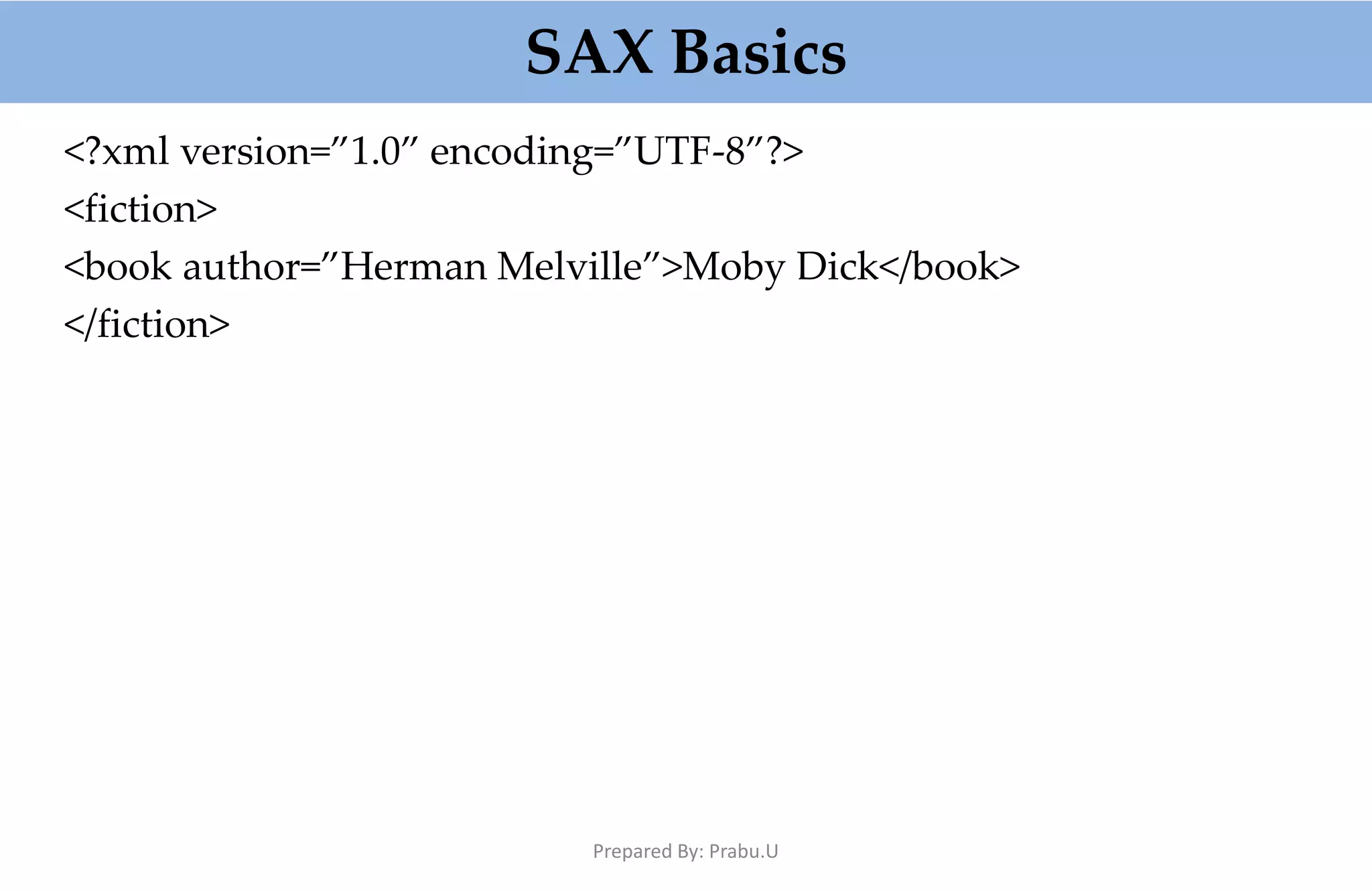 SAX Basics <?xml version=”1.0” encoding=”UTF-8”?> <fiction> <book author=”Herman Melville”>Moby Dick</book> </fiction> Prepared By: Prabu.U 