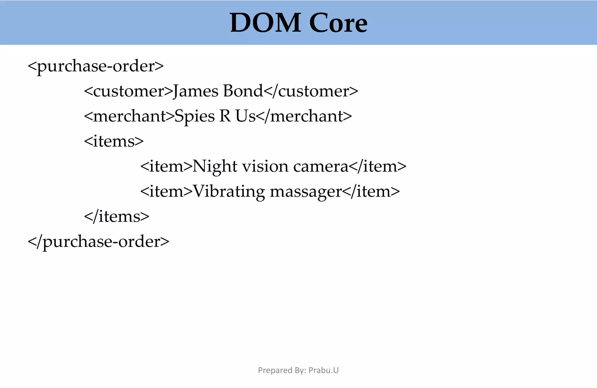 DOM Core <purchase-order> <customer>James Bond</customer> <merchant>Spies R Us</merchant> <items> <item>Night vision camera</item> <item>Vibrating massager</item> </items> </purchase-order> Prepared By: Prabu.U 