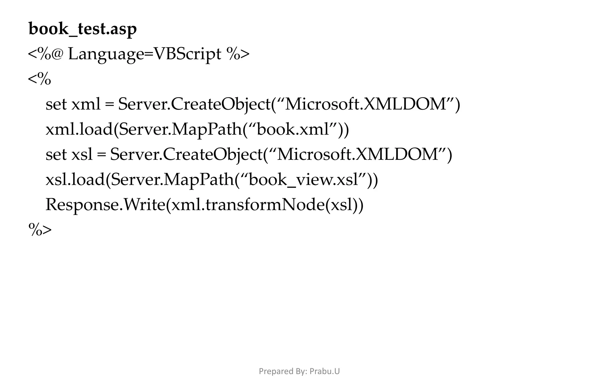 book_test.asp <%@ Language=VBScript %> <% set xml = Server.CreateObject(“Microsoft.XMLDOM”) xml.load(Server.MapPath(“book.xml”)) set xsl = Server.CreateObject(“Microsoft.XMLDOM”) xsl.load(Server.MapPath(“book_view.xsl”)) Response.Write(xml.transformNode(xsl)) %> Prepared By: Prabu.U 
