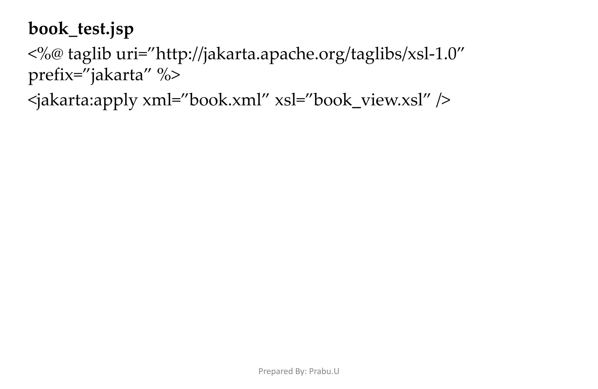 book_test.jsp <%@ taglib uri=”http://jakarta.apache.org/taglibs/xsl-1.0” prefix=”jakarta” %> <jakarta:apply xml=”book.xml” xsl=”book_view.xsl” /> Prepared By: Prabu.U 