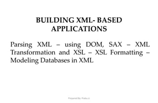 BUILDING XML- BASED
APPLICATIONS
Parsing XML – using DOM, SAX – XML
Transformation and XSL – XSL Formatting –
Modeling Databases in XML
Prepared By: Prabu.U
 