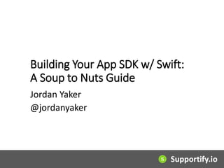 Building Your App SDK w/ Swift:
A Soup to Nuts Guide
Jordan Yaker
@jordanyaker
 