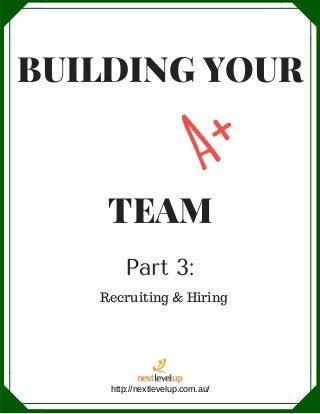 BUILDING YOUR
TEAM
A+
http://nextlevelup.com.au/
Part 3:
Recruiting & Hiring
 