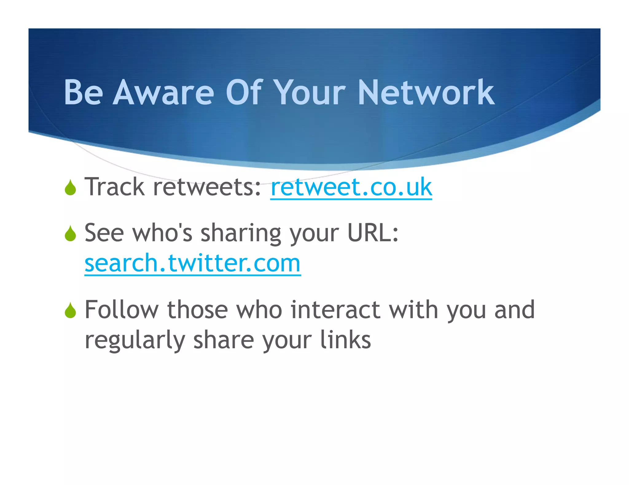 Be Aware Of Your Network

S  Track retweets: retweet.co.uk

S  See who's sharing your URL:
 search.twitter.com
S  Follow those who interact with you and
 regularly share your links
 