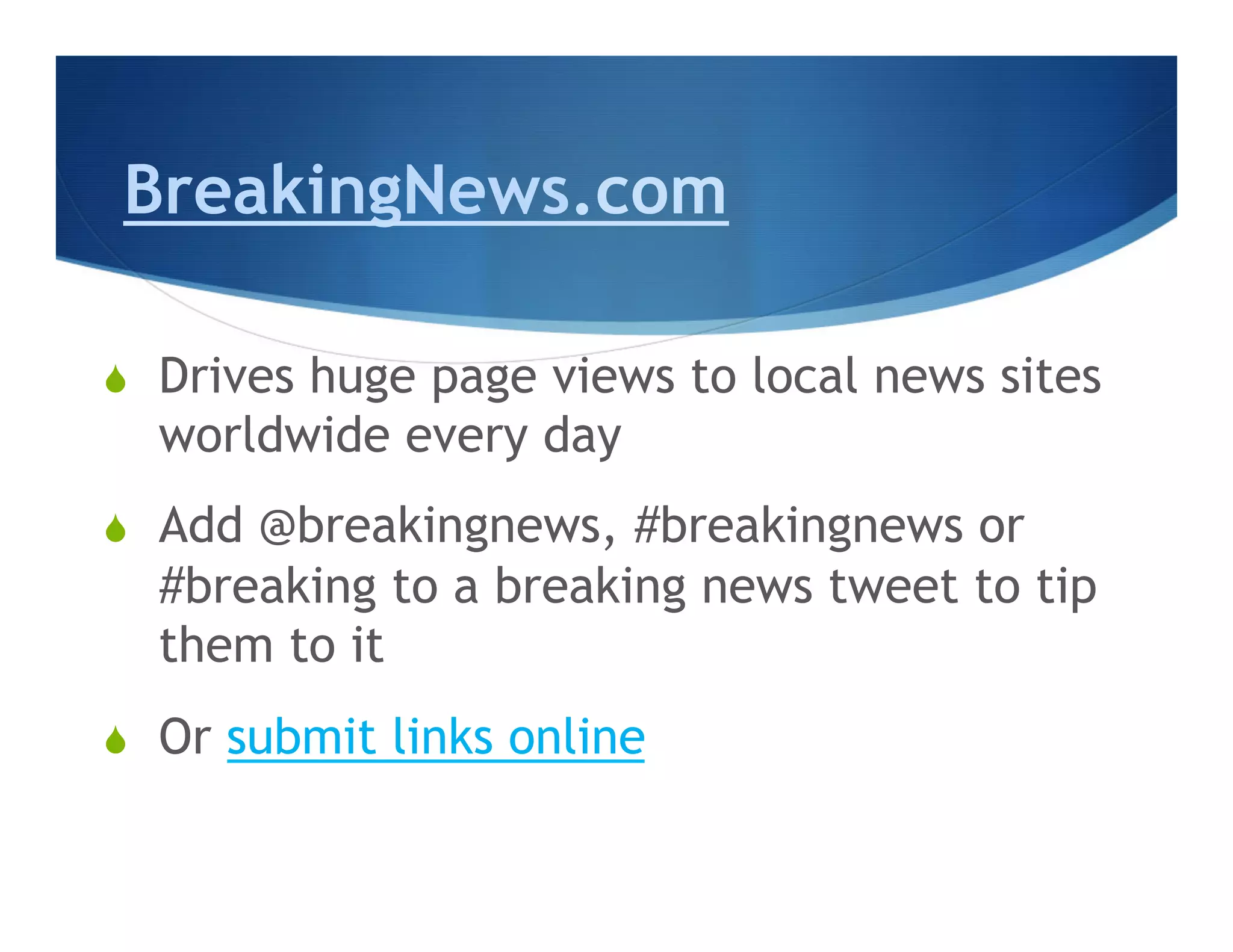 BreakingNews.com

S    Drives huge page views to local news sites
      worldwide every day
S    Add @breakingnews, #breakingnews or
      #breaking to a breaking news tweet to tip
      them to it
S    Or submit links online
 