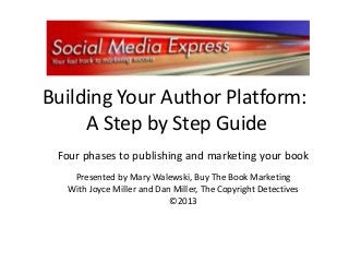 Building Your Author Platform:
A Step by Step Guide
Four phases to publishing and marketing your book
Presented by Mary Walewski, Buy The Book Marketing
With Joyce Miller and Dan Miller, The Copyright Detectives
©2013

 