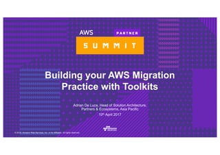 © 2016, Amazon Web Services, Inc. or its Affiliates. All rights reserved.
Adrian De Luca, Head of Solution Architecture,
Partners & Ecosystems, Asia Pacific
10th April 2017
Building your AWS Migration
Practice with Toolkits
 