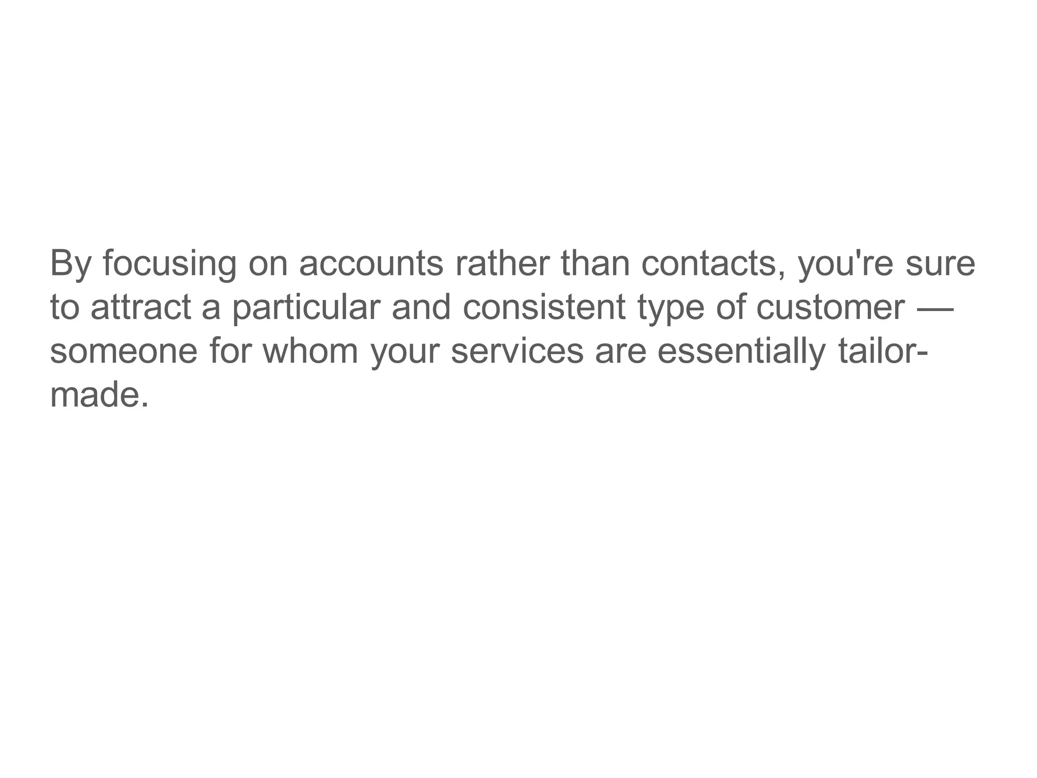 By focusing on accounts rather than contacts, you're sure
to attract a particular and consistent type of customer —
someone for whom your services are essentially tailor-
made.
 
