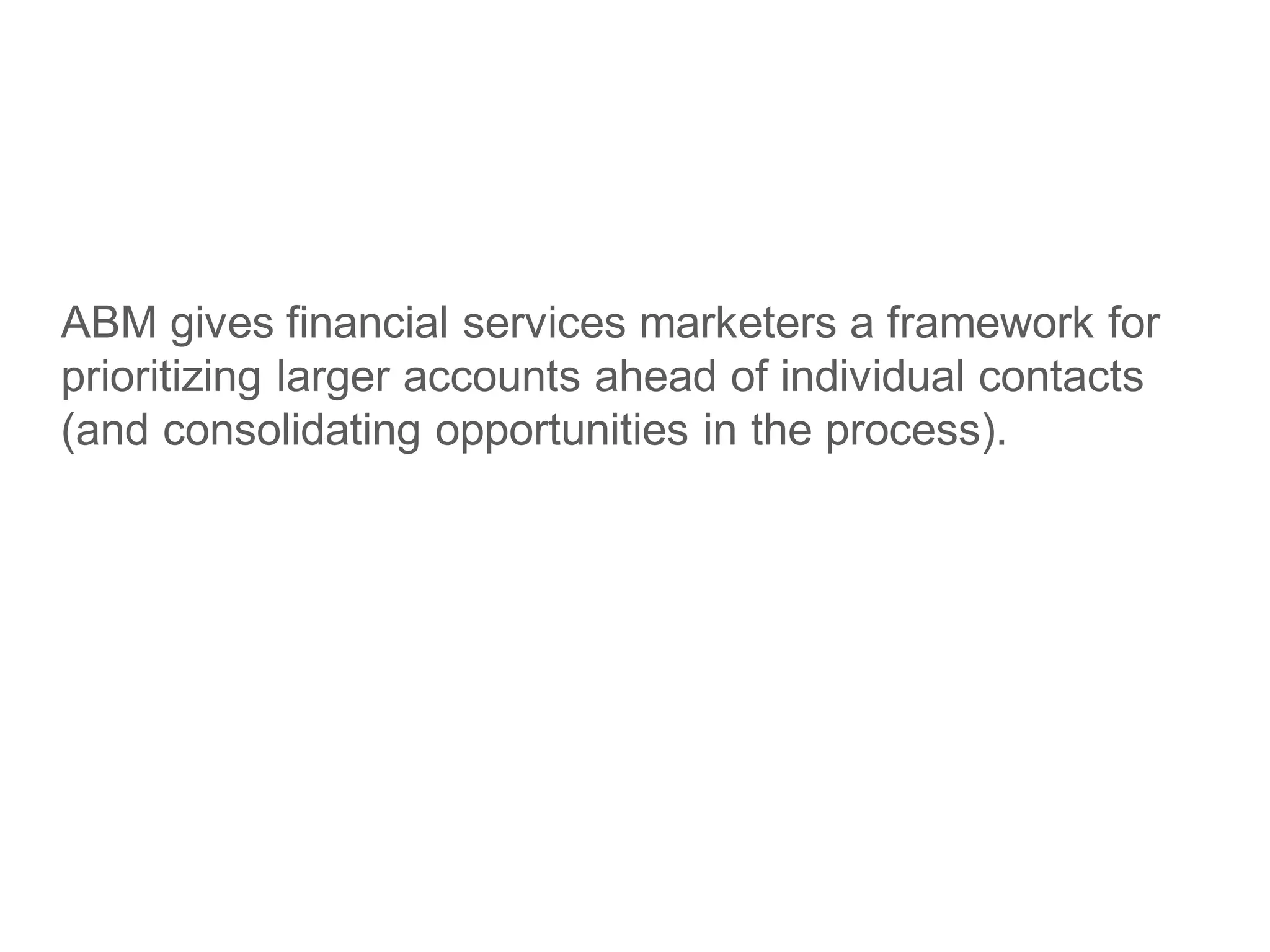ABM gives financial services marketers a framework for
prioritizing larger accounts ahead of individual contacts
(and consolidating opportunities in the process).
 