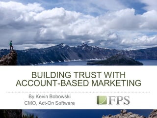 BUILDING TRUST WITH
ACCOUNT-BASED MARKETING
By Kevin Bobowski
CMO, Act-On Software
 