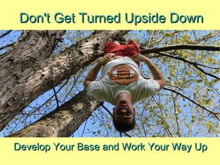 Develop Your Base and Work Your Way Up Don't Get Turned Upside Down 
