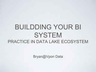 BUILD YOUR BI SYSTEM
PRACTICE IN DATA LAKE ECOSYSTEM
Bryan@Vpon Data
 