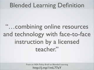 Blended Learning Deﬁnition
“…combining online resources
and technology with face-to-face
instruction by a licensed
teacher.”
From an NEA Policy Brief on Blended Learning	


http://j.mp/1mL77aY

 