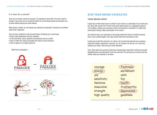 deluxe.com
BUILDING YOUR BRAND IDENTITY THE COMPLETE GUIDE TO A STRONG BRANDBUILDING YOUR BRAND IDENTITY THE COMPLETE GUIDE TO A STRONG BRAND
— 12 — — 13 —
Is it time for a refresh?
Once you’ve chosen a brand to promote, it’s important to stick with it. You don’t want to
change it every year, but an occasional refresh to communicate growth and progress can
be done without losing your brand identity.
When doing a refresh, do not change your identity too drastically. It should be an evolution
rather than a departure.
Here are some questions to ask yourself before refreshing your current logo:
• Does it look professional and eye-catching?
• Is the look (fonts, colors, graphics) contemporary and up to date?
• Does it reflect the unique personality and nature of your business?
• Does it appeal to my target audience?
GIVE YOUR BRAND CHARACTER
YOUR BRAND VOICE
A good way to think about voice is to think of your brand as a personality. If your brand was
at a party, who would it be? The life of the party, telling stories to a captivated audience?
The caretaker, making sure everyone’s drink is full and food is refreshed? Or maybe that
quiet person having a deep conversation in the corner?
Your brand’s voice is an expression of the people behind the brand. It should tie directly
back to your position/tagline. Your logo should reflect this personality as well.
A good way to start this exercise is to create a list of words that describe your company;
words like reliable, inexpensive, luxurious, fun, etc. Narrow it to the top 4 or 5 that truly
embody your brand. These are your brand attributes.
Then, think about how someone with those characteristics would talk. Excited and casual?
Straightforward and professional? Soft and nurturing? This will give you a brand voice that
reflects what your business is all about.
courage
energy
joy
sensitivity
feminine
masculine
strength
high quality
freshness
excitement
calm
fun
health
trustworthy
dependable
goodness
Refresh examples:
➞
➞
 
