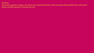 Disclaimer
The brand is agnostic to regions. You will see more westernized styles, but do not expect Indian speciﬁc tones, as the brand
feeling, should be agnostic to ethnicity and race.
112
 