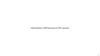 A Brand System is 90% planning and 10% execution.
12
 