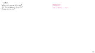 122
Feedback
Is there one we can eliminate?
Any elements we are drawn to?
Do we want to mix?
FEEDBACK
I like or dislike x y and z.
 